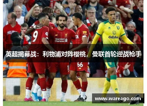 英超揭幕战：利物浦对阵樱桃，曼联首轮迎战枪手