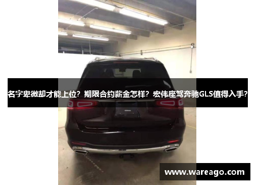 名字卑微却才能上位？期限合约薪金怎样？宏伟座驾奔驰GLS值得入手？